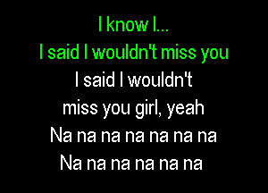 I know I...
I said I wouldn't miss you
I said I wouldn't

miss you girl, yeah
Nanananananana
Na na na na na na