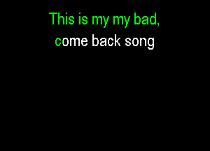 This is my my bad,
come back song