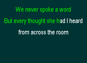 We never spoke a word

But every thought she had I heard

from across the room