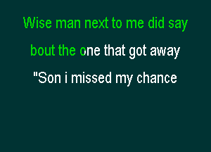 Wise man next to me did say

bout the one that got away

Son i missed my chance