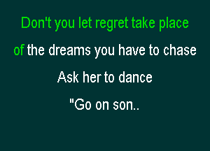 Don't you let regret take place

of the dreams you have to chase
Ask her to dance

Go on son..