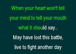 When your heart won't tell
your mind to tell your mouth
what it should say..

May have lost this battle,

live to fight another day