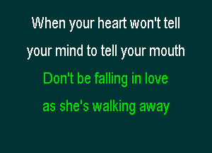When your heart won't tell
your mind to tell your mouth

Don't be falling in love

as she's walking away