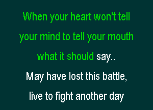 When your heart won't tell
your mind to tell your mouth
what it should say..

May have lost this battle,

live to fight another day