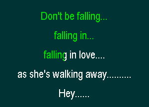 Don't be falling...
falling in...

falling in love....

as she's walking away ..........

Hey ......