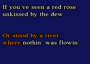 If you've seen a red rose
unkissed by the dew

Or stood by a river
where nothin was flowin'