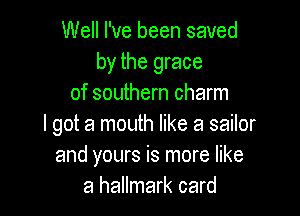 Well I've been saved
by the grace
of southern charm

I got a mouth like a sailor
and yours is more like
a hallmark card