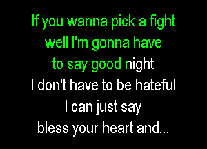 If you wanna pick a Mht
well I'm gonna have
to say good night

I don't have to be hateful
I can just say
bless your heart and...