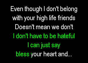 Even though I don't belong
with your high life friends
Doesn't mean we don't
I don't have to be hateful
I can just say

bless your heart and... l