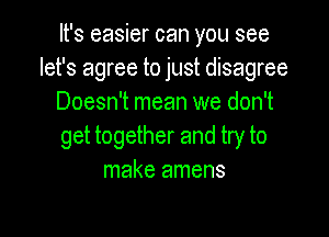 It's easier can you see
let's agree to just disagree
Doesn't mean we don't

get together and try to
make amens