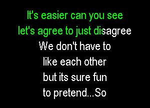 It's easier can you see

let's agree to just disagree
We don't have to

like each other
but its sure fun
to pretend...So