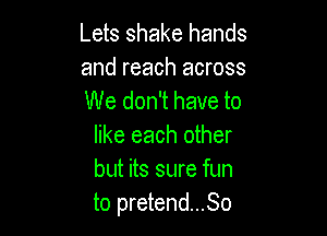 Lets shake hands

and reach across
We don't have to

like each other
but its sure fun
to pretend...So