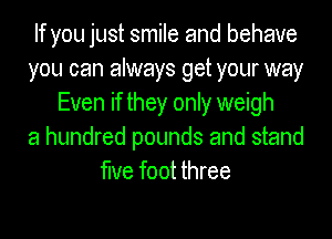 If you just smile and behave
you can always get your way
Even if they only weigh
a hundred pounds and stand
flue foot three