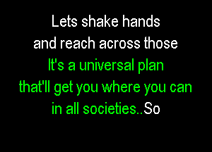 Lets shake hands
and reach across those
It's a universal plan

that'll get you where you can
in all societies..So