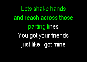 Lets shake hands
and reach across those
parting lines

You got your friends
just like I got mine