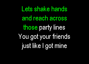 Lets shake hands
and reach across
those party lines

You got your friends
just like I got mine