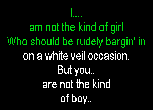 I....
am not the kind of girl
Who should be rudely bargin' in

on a white veil occasion,
But you..
are not the kind
of boy..