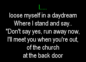 I .....
loose myself in a daydream
Where I stand and say..
Don't say yes, run away now,

I'll meet you when you're out,
of the church
at the back door