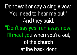 Don't wait or say a single vow,
You need to hear me out,
And they said,

Don't say yes, run away now,

I'll meet you when you're out,
of the church
at the back door