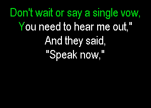 Don't wait or say a single vow,
You need to hear me out,
And they said,

Speak now,