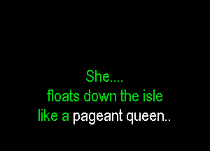 She...
floats down the isle
like a pageant queen.