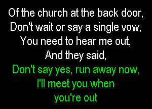 Of the church at the back door,
Don't wait or say a single vow,
You need to hear me out,
And they said,

Don't say yes, run away now,
I'll meet you when
you're out