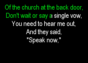 Of the church at the back door,
Don't wait or say a single vow,
You need to hear me out,

And they said,
Speak now,