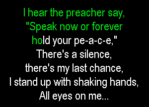 I hear the preacher say,
Speak now or forever
hold your pe-a-c-e,
There's a silence,
there's my last chance,

I stand up with shaking hands,
All eyes on me...