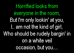 Horrifled looks from
everyone in the room,
But I'm only lookin' at you,

I.. am not the kind of girl,
Who should be rudely bargin' in
on a white veil
occasion, but you....