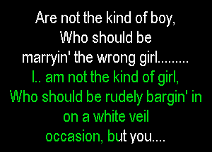 Are not the kind of boy,
Who should be
marryin' the wrong girl .........

I.. am not the kind of girl,
Who should be rudely bargin' in
on a white veil
occasion, but you....