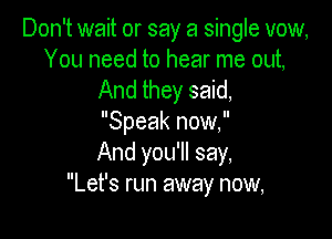 Don't wait or say a single vow,
You need to hear me out,
And they said,

Speak now,
And you'll say,
Let's run away now,