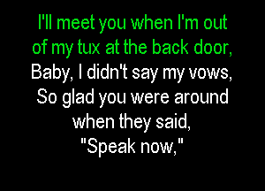 I'll meet you when I'm 0th
of my tux at the back door,
Baby, I didn't say my vows,

So glad you were around
when they said,
Speak now,