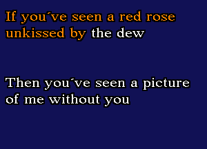 If you've seen a red rose
unkissed by the dew

Then you've seen a picture
of me without you