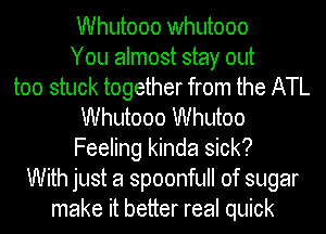 Whutooo whutooo
You almost stay out
too stuck together from the ATL
Whutooo Whutoo
Feeling kinda sick?
With just a spoonfull of sugar
make it better real quick