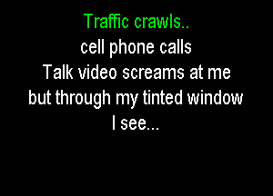 Traffic crawls..
cell phone calls
Talk video screams at me

but through my tinted window
I see...