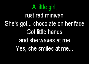 A little giri,
rust red minivan

She's got... chocolate on herface
Got little hands

and she waves at me
Yes, she smiles at me...