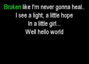 Broken like I'm never gonna heal..
I see a light, a little hope
In a little giri...
Well hello wor1d