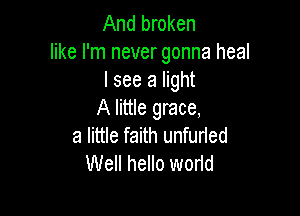 And broken
like I'm never gonna heal
I see a light

A little grace,
a little faith unfurled
Well hello world