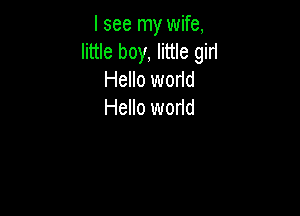 I see my wife,
little boy, little girl
Hello worid
Hello world
