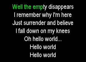 Well the empty disappears
l rememberwhy I'm here
Just surrender and believe

I fall down on my knees
Oh hello worid...
Hello worid
Hello worid