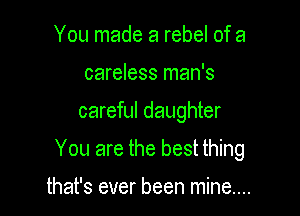 You made a rebel of a
careless man's

careful daughter

You are the best thing

that's ever been mine...