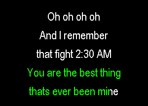 Ohohohoh
And I remember
that fight 230 AM

You are the best thing

thats ever been mine