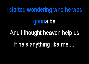 I started wondering who he was

gonna be

And I thought heaven help us

If he's anything like me....