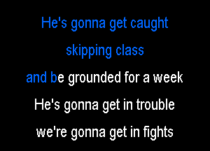 He's gonna get caught
skipping class
and be grounded for a week

He's gonna get in trouble

we're gonna get in fights