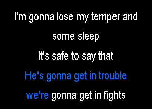 I'm gonna lose my temper and
some sleep
It's safe to say that

He's gonna get in trouble

we're gonna get in fights