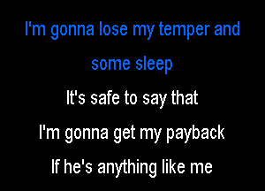 I'm gonna lose my temper and
some sleep

It's safe to say that

I'm gonna get my payback

If he's anything like me