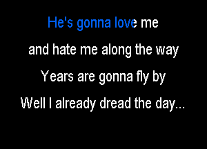 He's gonna love me
and hate me along the way

Years are gonna fly by

Well I already dread the day...