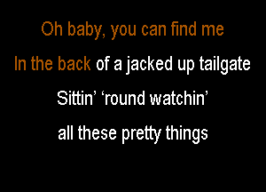 Oh baby, you can fInd me
In the back of a jacked up tailgate

Sittin Tound watchin,

all these pretty things