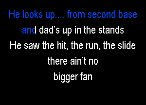 He looks up.... from second base
and dads up in the stands
He saw the hit, the run, the slide

there ain't no
bigger fan