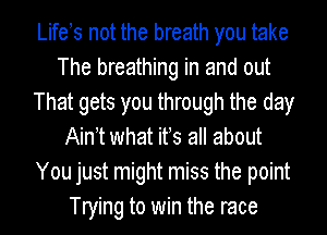 Lifets not the breath you take
The breathing in and out
That gets you through the day
Aintt what its all about
You just might miss the point
Trying to win the race